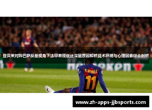 登贝莱对阵巴萨反差视角下法甲表现低迷深层原因解析战术环境与心理因素综合剖析