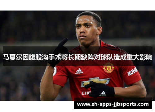 马夏尔因腹股沟手术将长期缺阵对球队造成重大影响 马夏尔因腹股沟手术将长期缺阵对球队造成重大影响