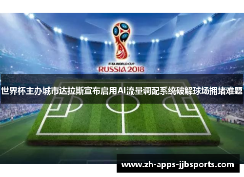 世界杯主办城市达拉斯宣布启用AI流量调配系统破解球场拥堵难题 世界杯主办城市达拉斯宣布启用AI流量调配系统破解球场拥堵难题
