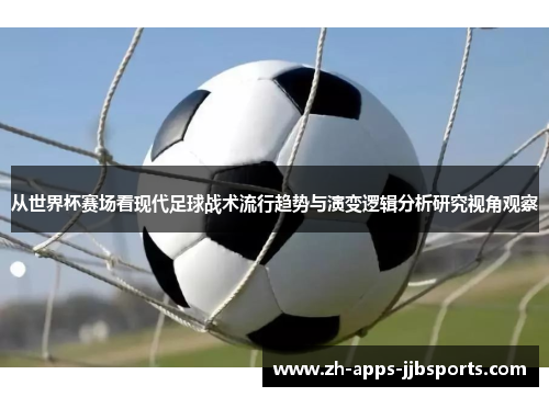 从世界杯赛场看现代足球战术流行趋势与演变逻辑分析研究视角观察 从世界杯赛场看现代足球战术流行趋势与演变逻辑分析研究视角观察